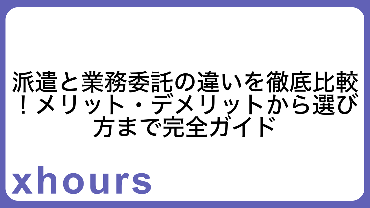 派遣と業務委託の違いを徹底比較！メリット・デメリットから選び方まで完全ガイド