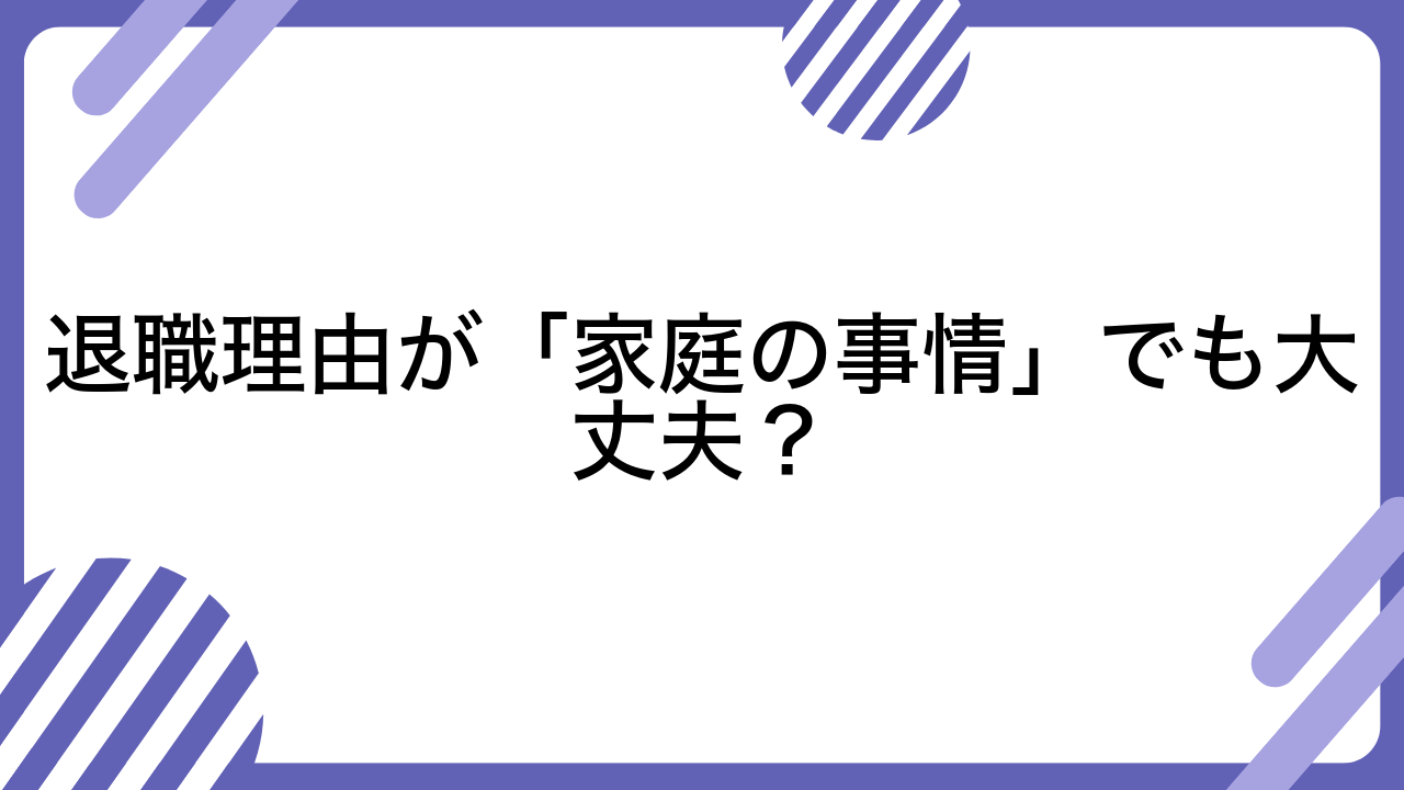 退職理由が「家庭の事情」でも大丈夫？