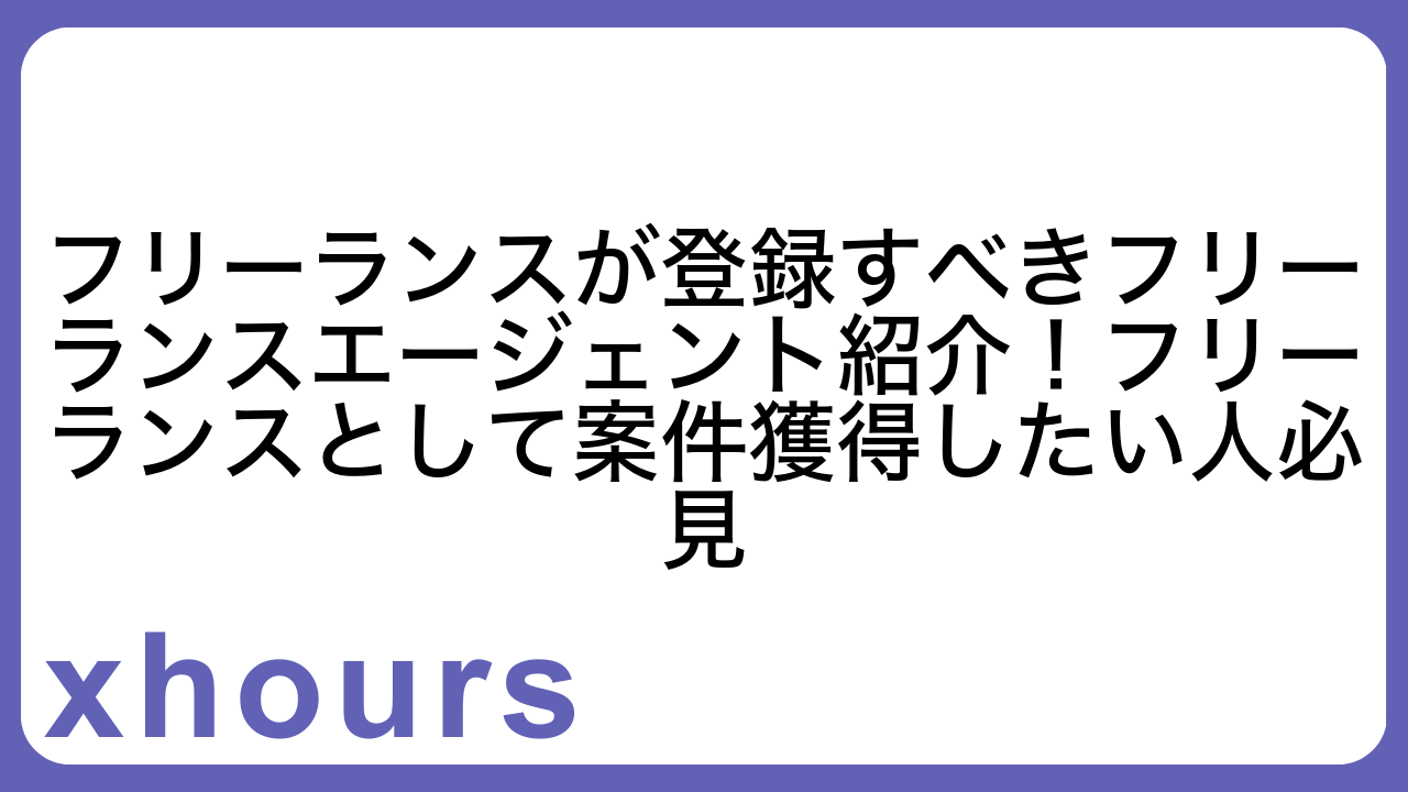 フリーランスが登録すべきフリーランスエージェント紹介！フリーランスとして案件獲得したい人必見