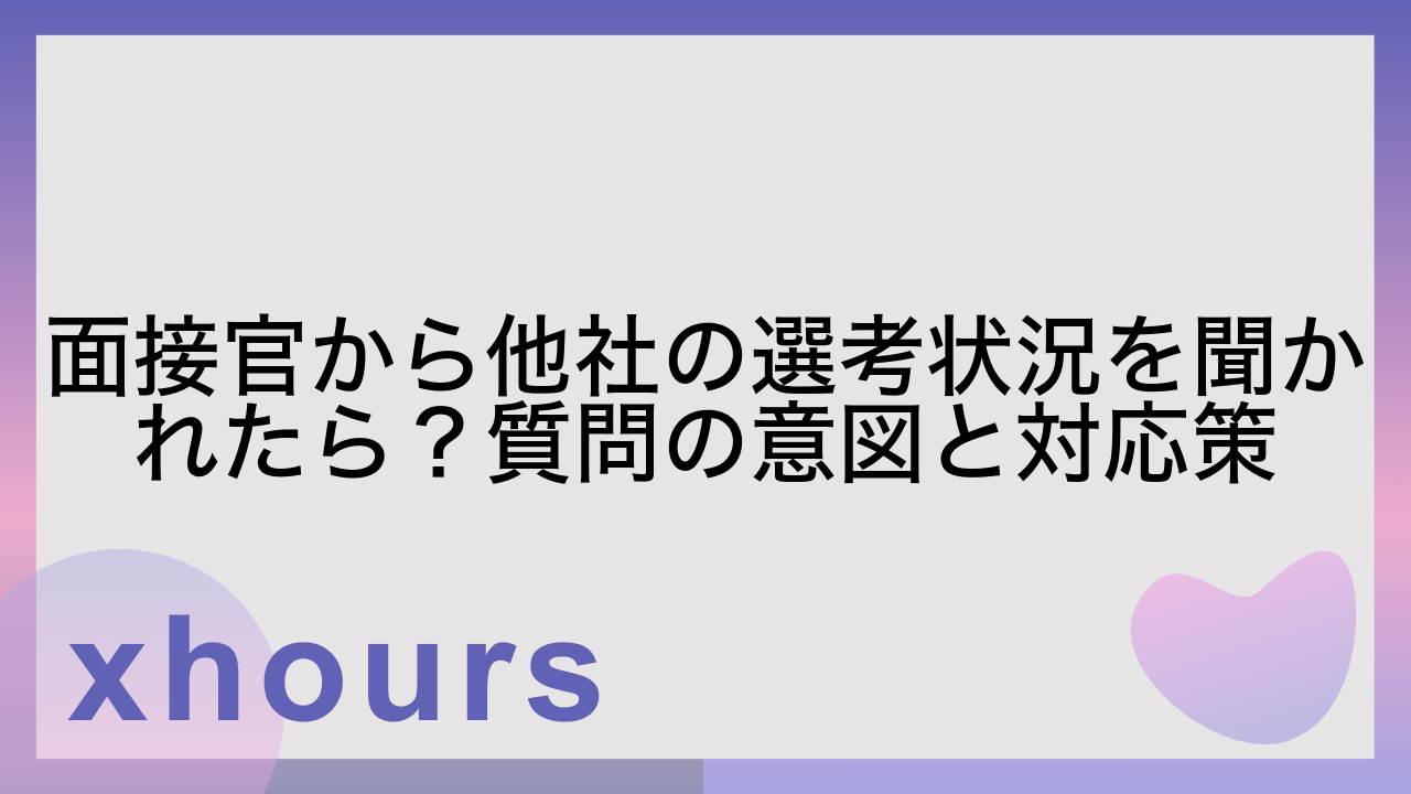 面接官から他社の選考状況を聞かれたら？質問の意図と対応策