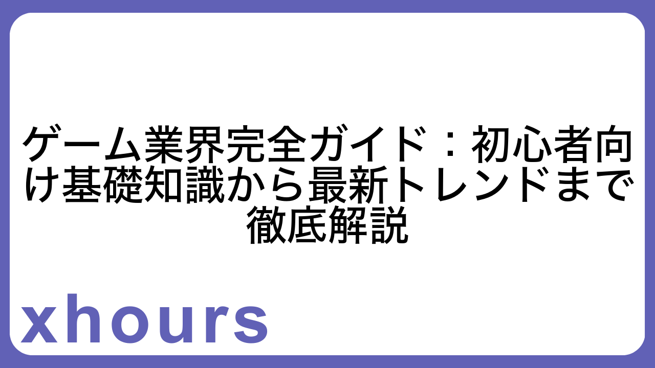 ゲーム業界完全ガイド：初心者向け基礎知識から最新トレンドまで徹底解説