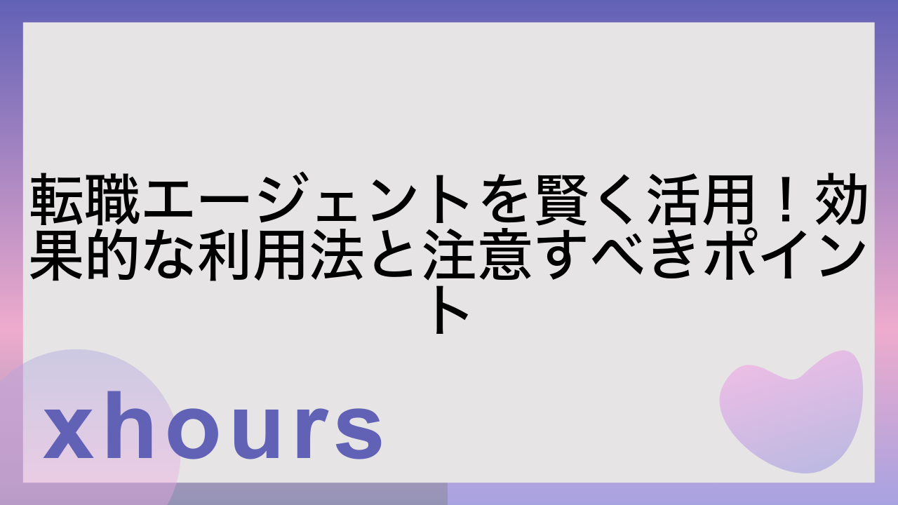 転職エージェントを賢く活用！効果的な利用法と注意すべきポイント