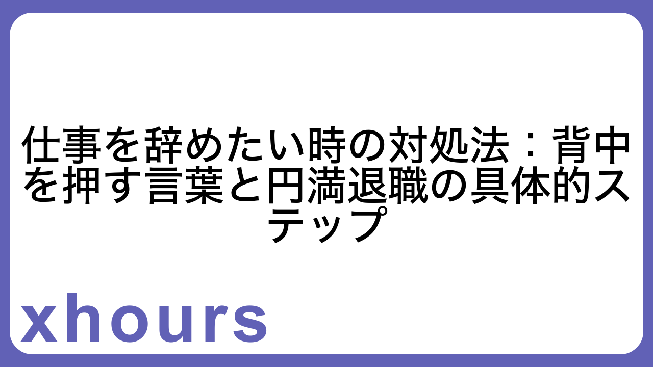 仕事を辞めたい時の対処法：背中を押す言葉と円満退職の具体的ステップ