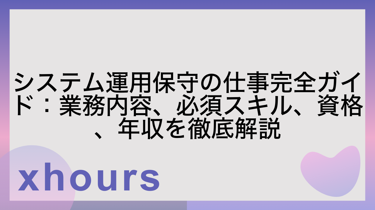 システム運用保守の仕事完全ガイド：業務内容、必須スキル、資格、年収を徹底解説