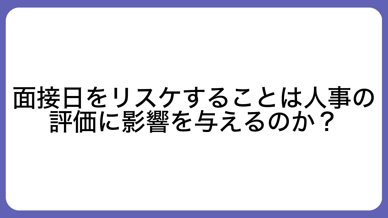 面接日をリスケすることは人事の評価に影響を与えるのか？