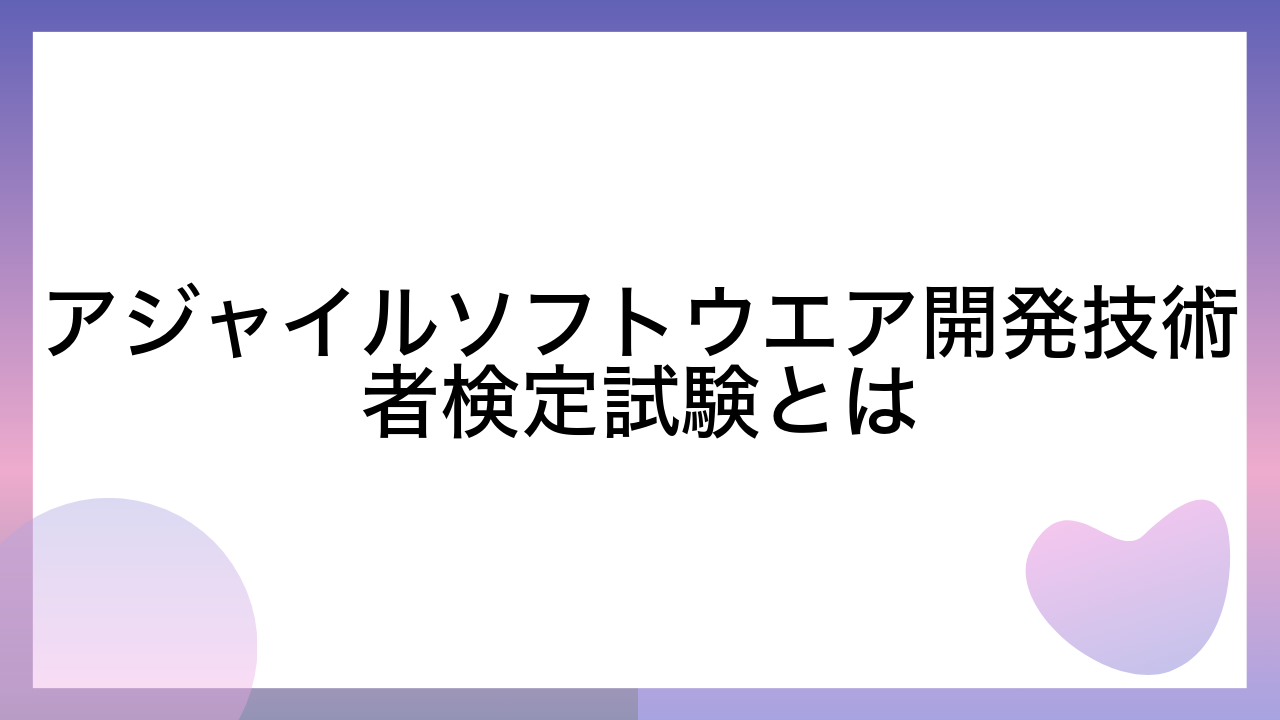 アジャイルソフトウエア開発技術者検定試験とは