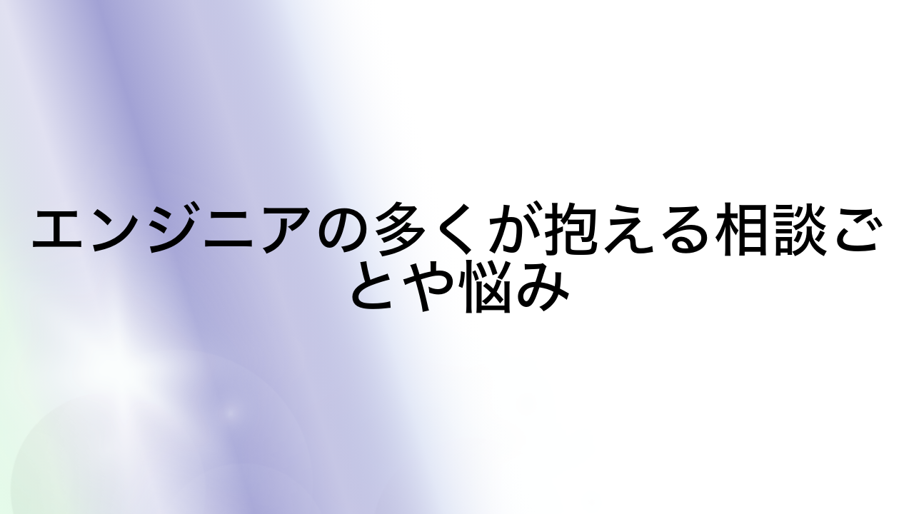 エンジニアの多くが抱える相談ごとや悩み