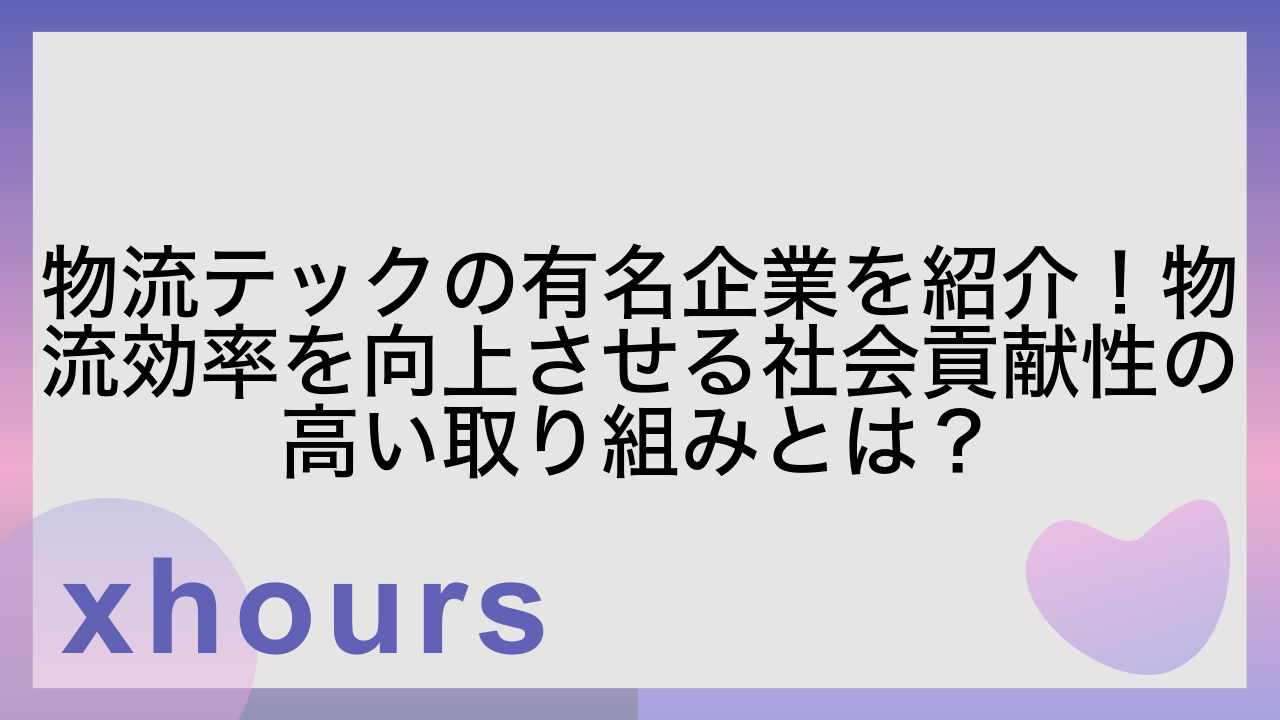 物流テックの有名企業を紹介！物流効率を向上させる社会貢献性の高い取り組みとは？