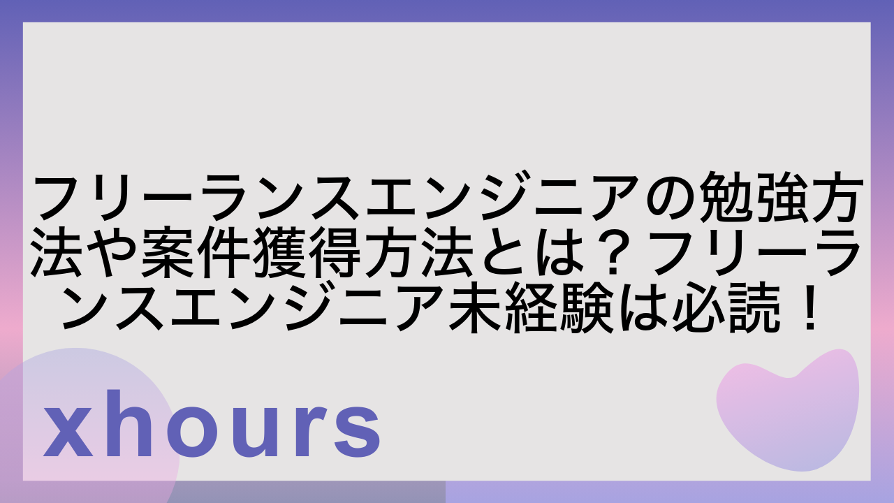 フリーランスエンジニアの勉強方法や案件獲得方法とは？フリーランスエンジニア未経験は必読！