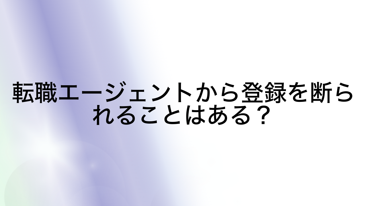 転職エージェントから登録を断られることはある？