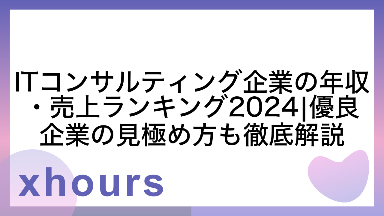 ITコンサルティング企業の年収・売上ランキング2024|優良企業の見極め方も徹底解説