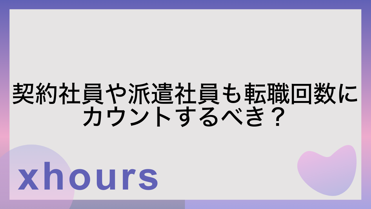 契約社員や派遣社員も転職回数にカウントするべき？