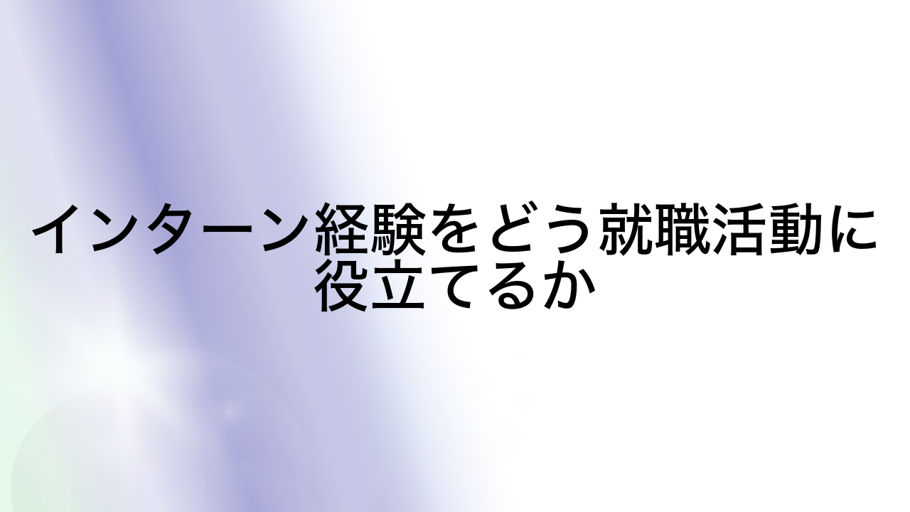 インターン経験をどう就職活動に役立てるか