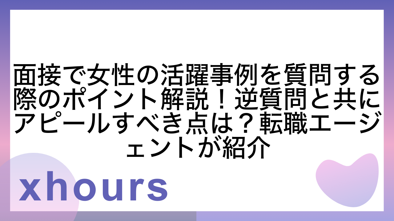 面接で女性の活躍事例を質問する際のポイント解説！逆質問と共にアピールすべき点は？転職エージェントが紹介