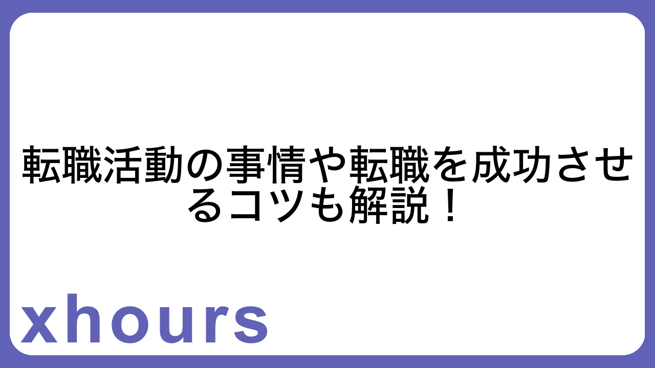 転職活動の事情や転職を成功させるコツも解説！