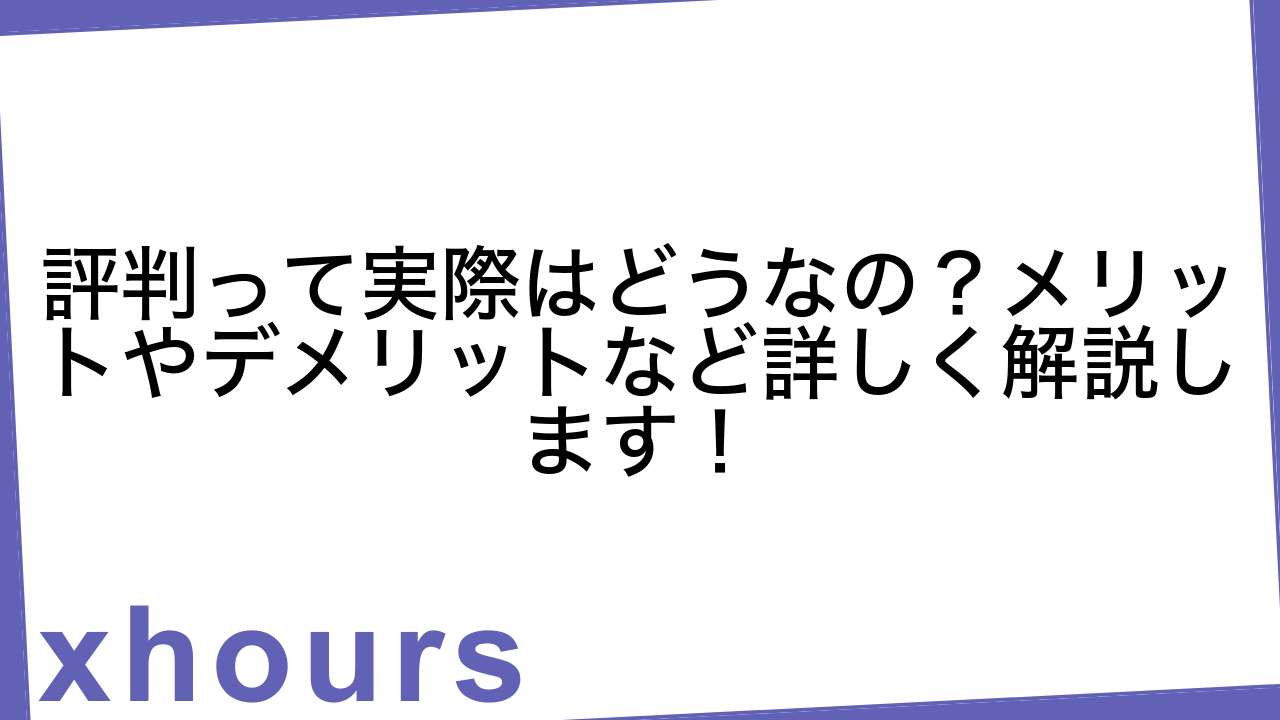 評判って実際はどうなの？メリットやデメリットなど詳しく解説します！