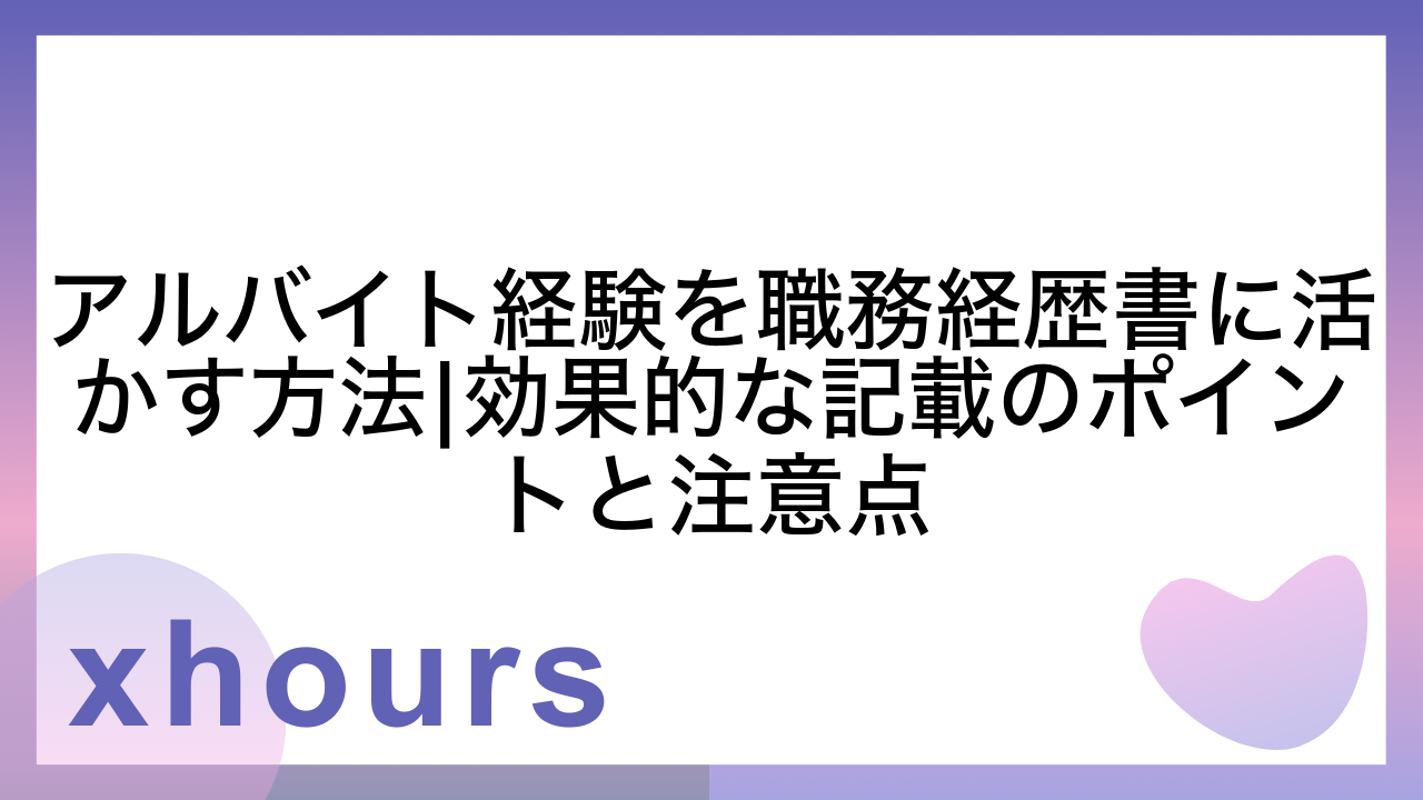 アルバイト経験を職務経歴書に活かす方法|効果的な記載のポイントと注意点