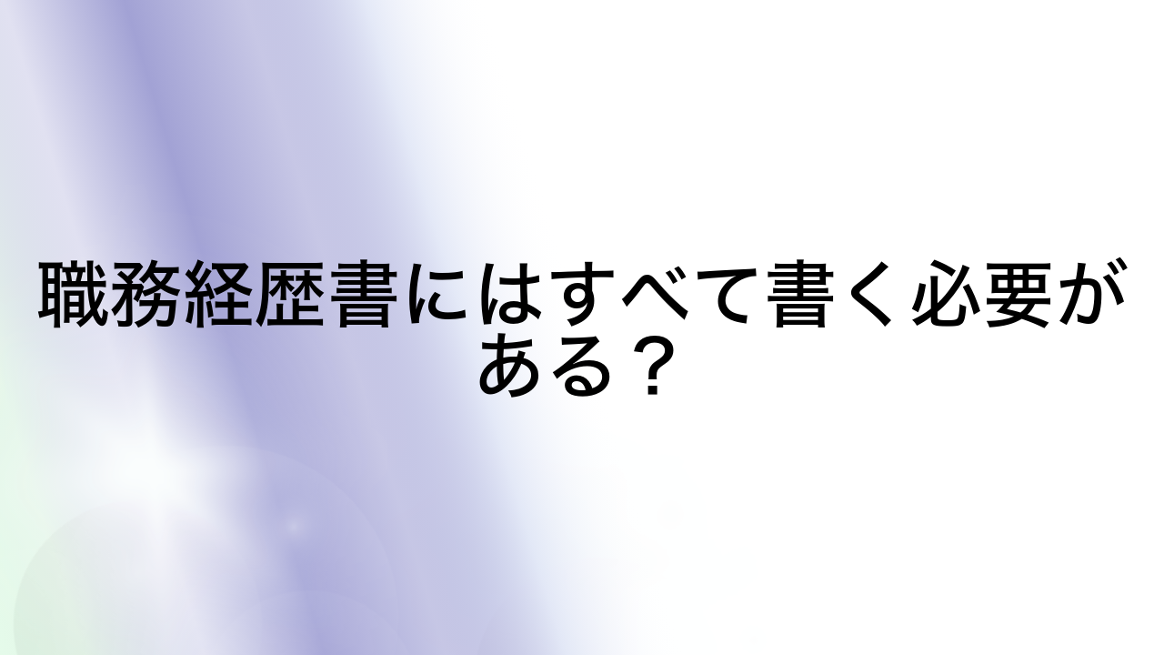 職務経歴書にはすべて書く必要がある？