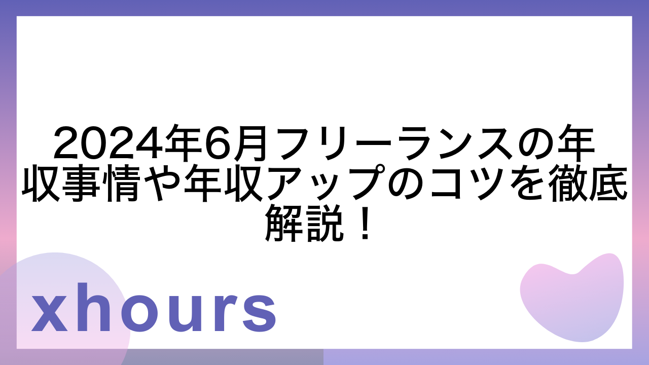 2024年6月フリーランスの年収事情や年収アップのコツを徹底解説！