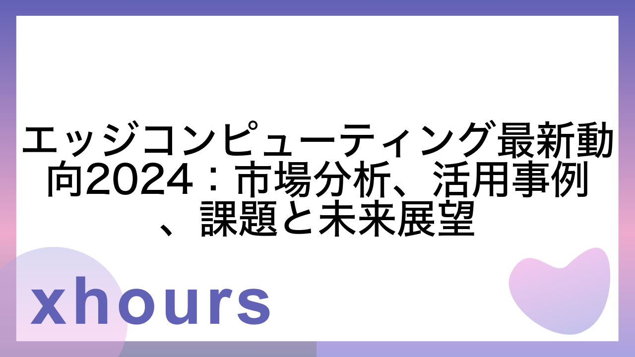 エッジコンピューティング最新動向2024：市場分析、活用事例、課題と未来展望