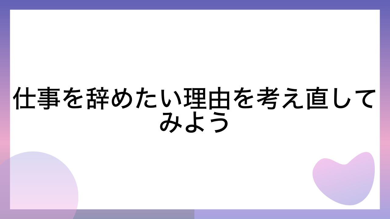 仕事を辞めたい理由を考え直してみよう