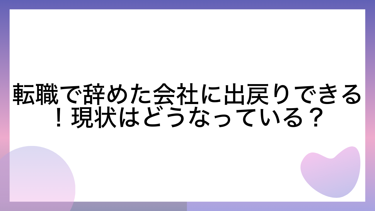 転職で辞めた会社に出戻りできる！現状はどうなっている？