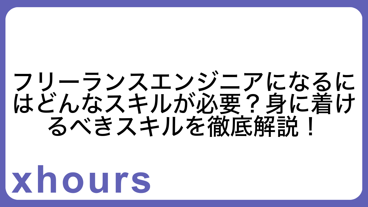 フリーランスエンジニアになるにはどんなスキルが必要？身に着けるべきスキルを徹底解説！