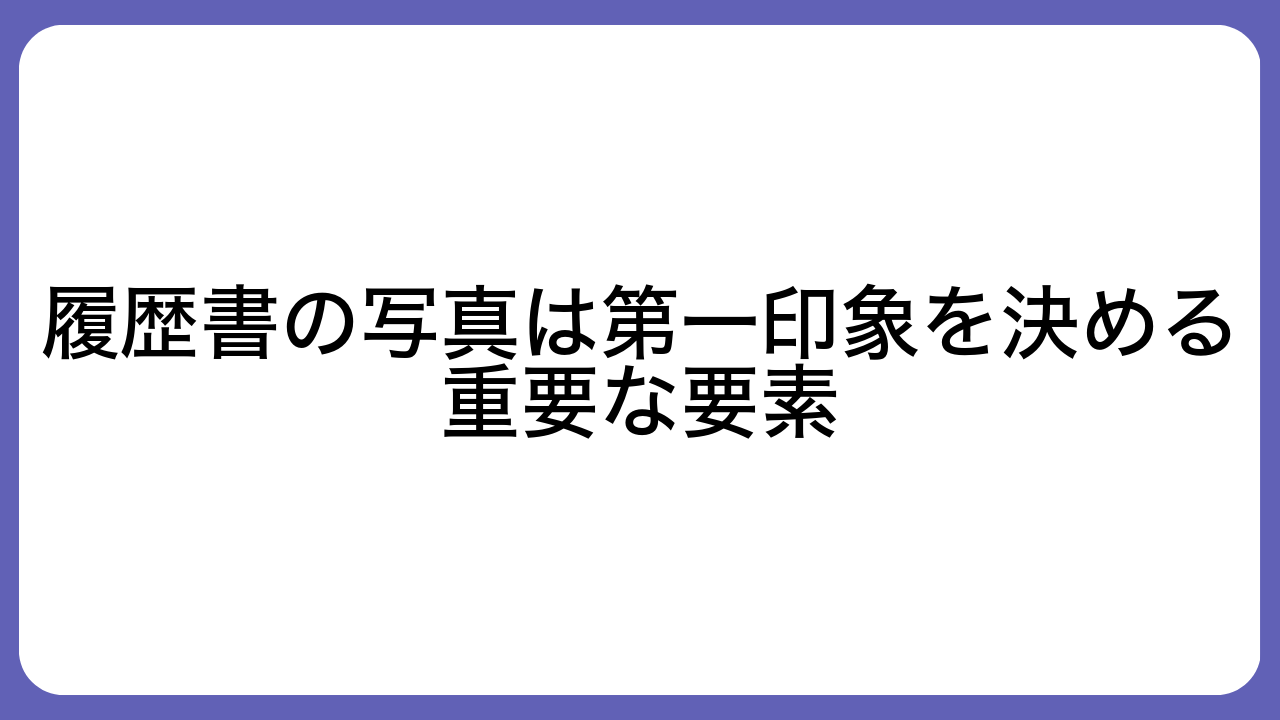 履歴書の写真は第一印象を決める重要な要素