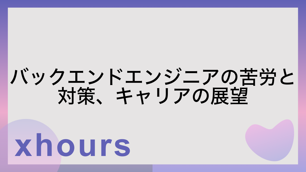 バックエンドエンジニアの苦労と対策、キャリアの展望