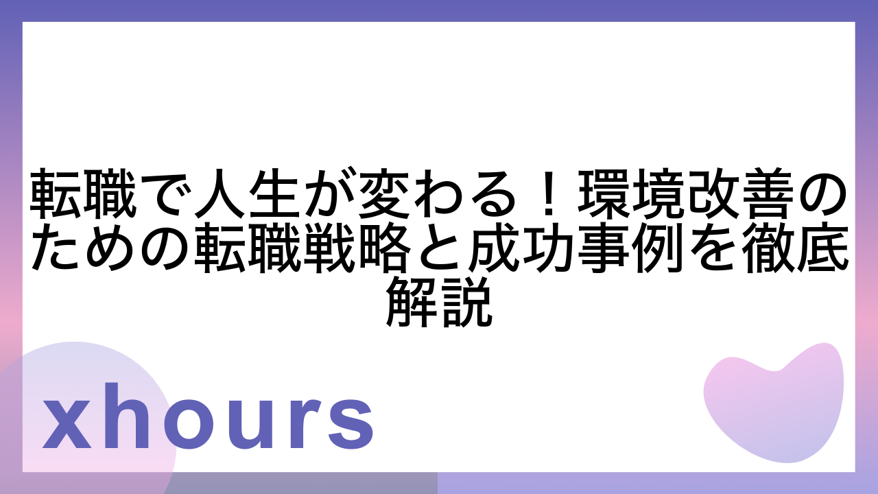 転職で人生が変わる！環境改善のための転職戦略と成功事例を徹底解説