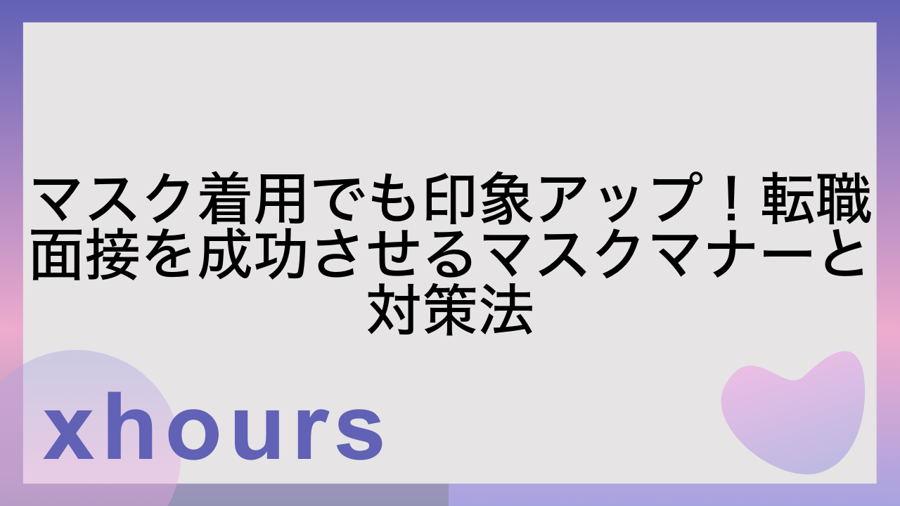 マスク着用でも印象アップ！転職面接を成功させるマスクマナーと対策法