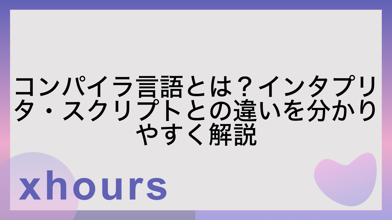 コンパイラ言語とは？インタプリタ・スクリプトとの違いを分かりやすく解説