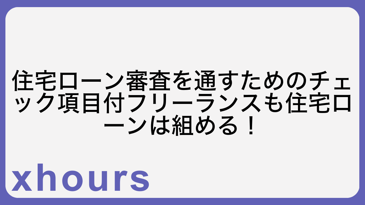住宅ローン審査を通すためのチェック項目付フリーランスも住宅ローンは組める！