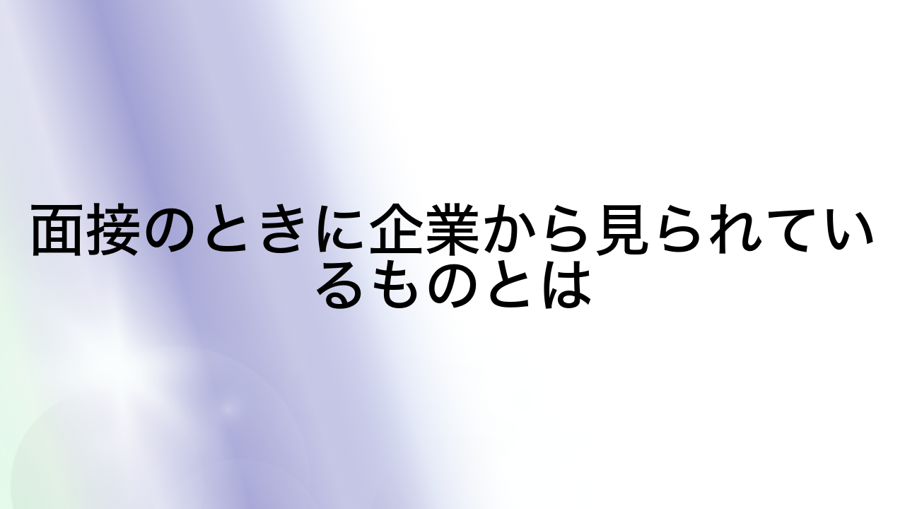 面接のときに企業から見られているものとは