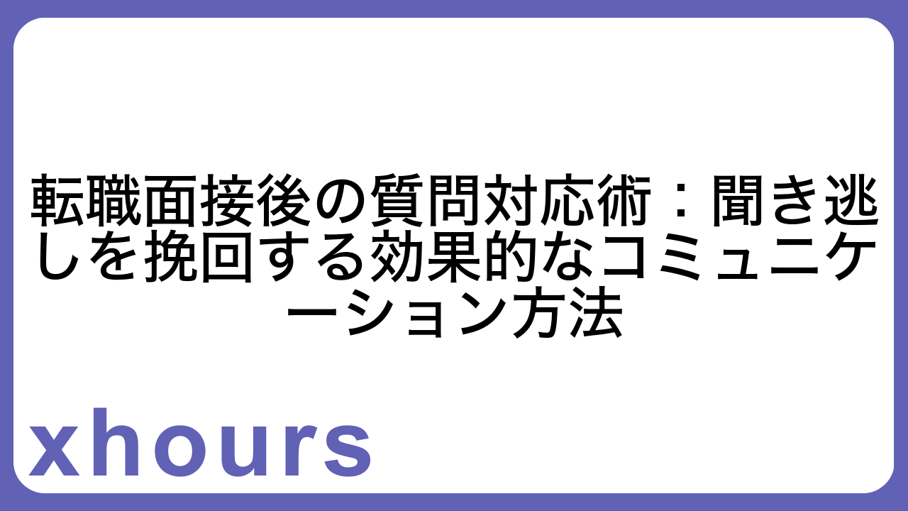 転職面接後の質問対応術：聞き逃しを挽回する効果的なコミュニケーション方法