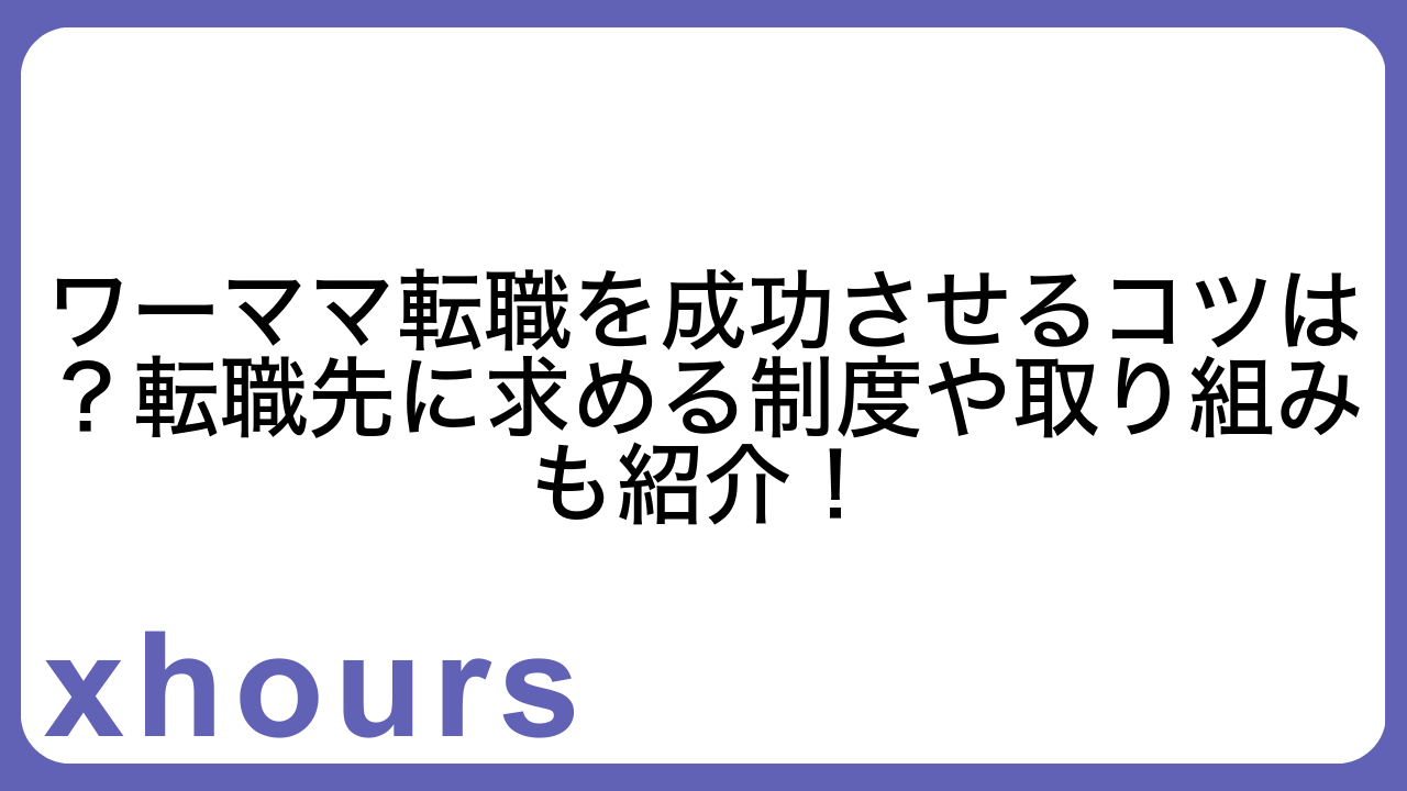 ワーママ転職を成功させるコツは？転職先に求める制度や取り組みも紹介！