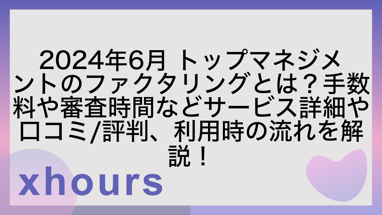 2024年6月 トップマネジメントのファクタリングとは？手数料や審査時間などサービス詳細や口コミ/評判、利用時の流れを解説！