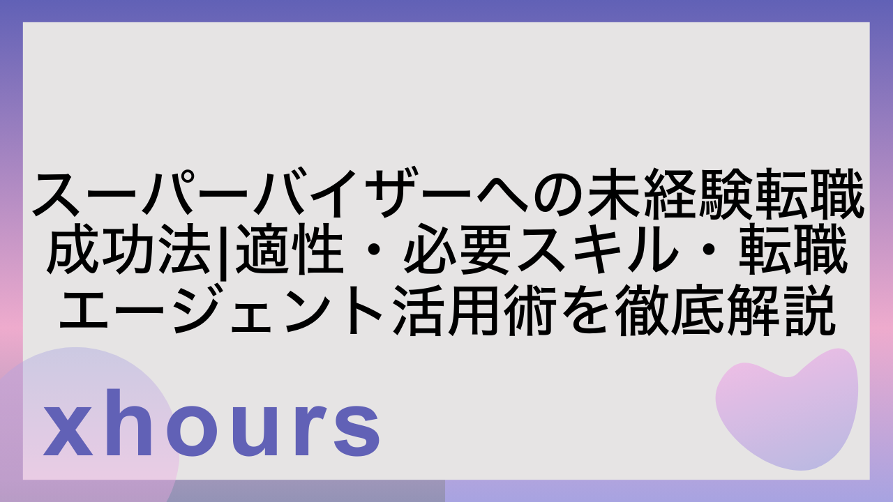 スーパーバイザーへの未経験転職成功法|適性・必要スキル・転職エージェント活用術を徹底解説