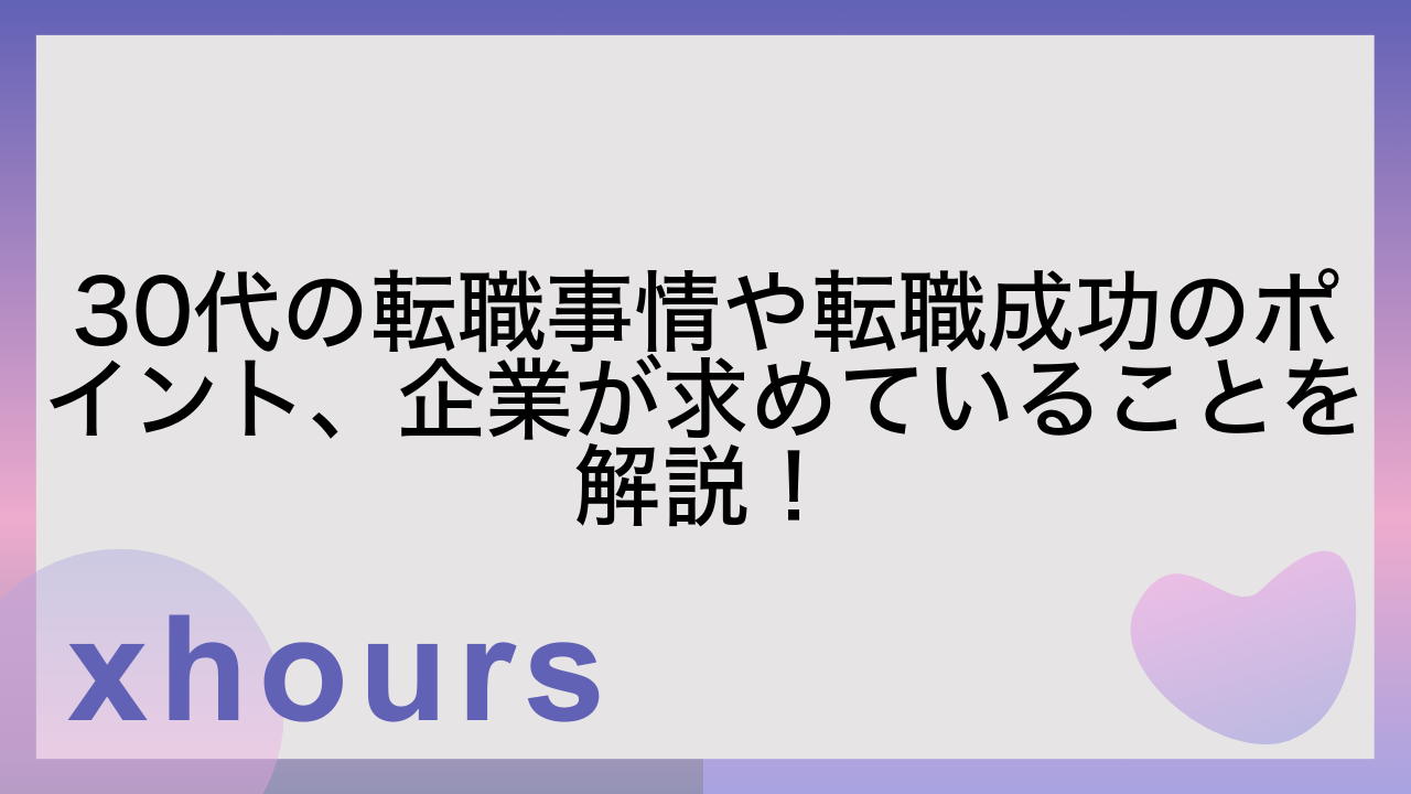 30代の転職事情や転職成功のポイント、企業が求めていることを解説！