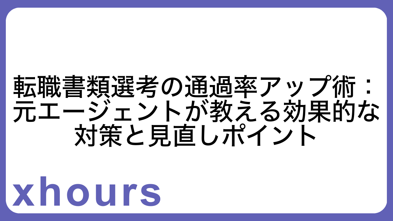 転職書類選考の通過率アップ術：元エージェントが教える効果的な対策と見直しポイント