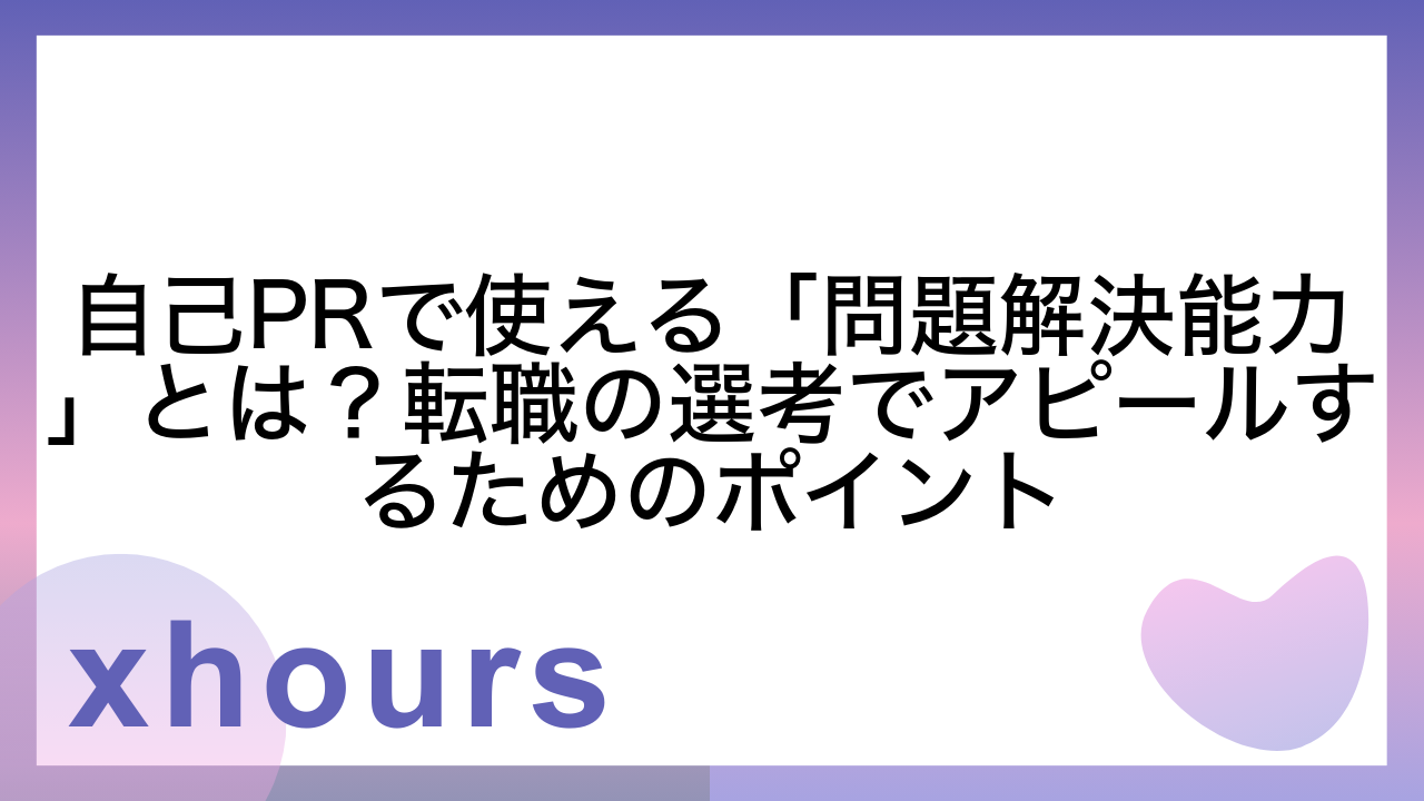 自己PRで使える「問題解決能力」とは？転職の選考でアピールするためのポイント