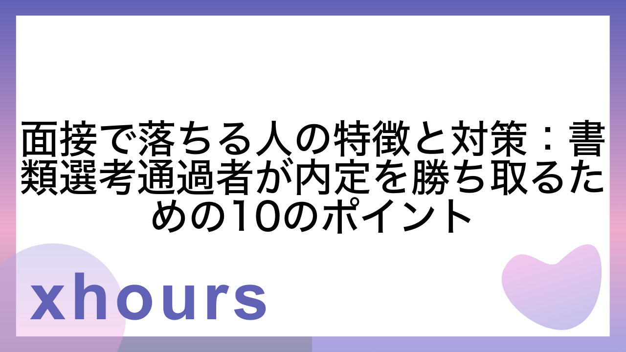 面接で落ちる人の特徴と対策：書類選考通過者が内定を勝ち取るための10のポイント