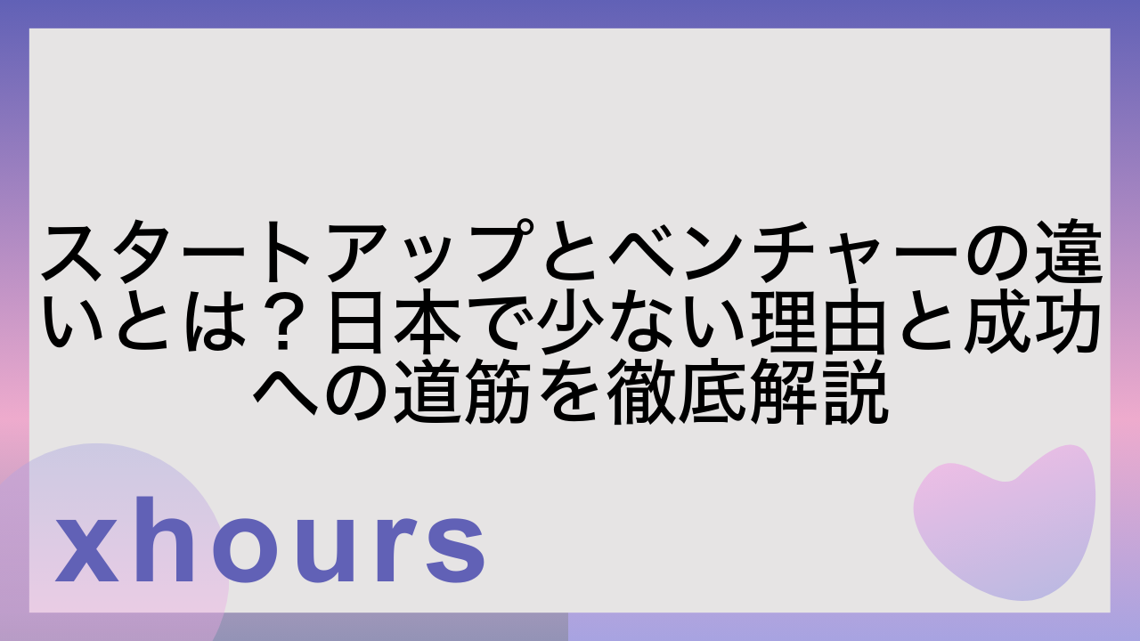 スタートアップとベンチャーの違いとは？日本で少ない理由と成功への道筋を徹底解説