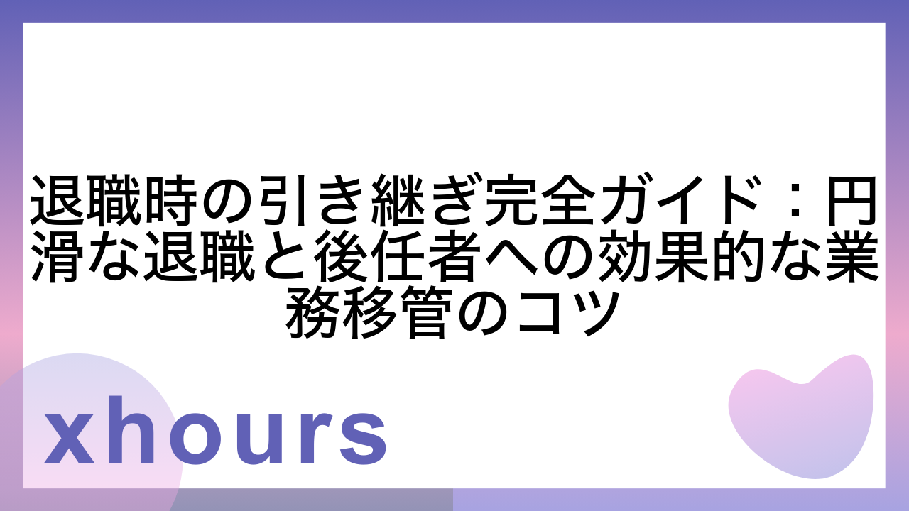 退職時の引き継ぎ完全ガイド：円滑な退職と後任者への効果的な業務移管のコツ