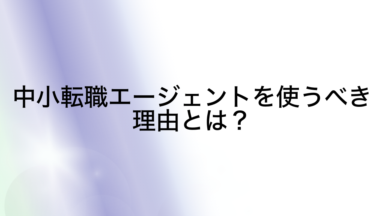 中小転職エージェントを使うべき理由とは？