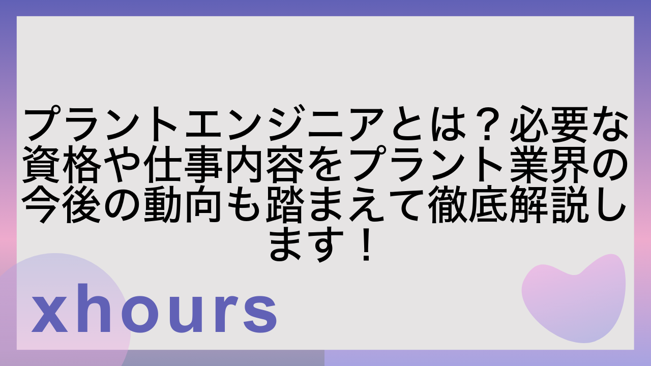 プラントエンジニアとは？必要な資格や仕事内容をプラント業界の今後の動向も踏まえて徹底解説します！