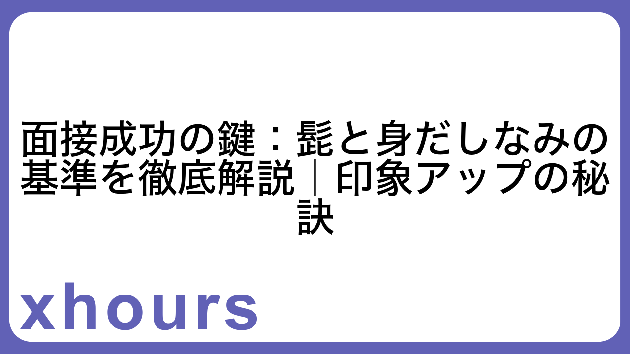 面接成功の鍵：髭と身だしなみの基準を徹底解説｜印象アップの秘訣