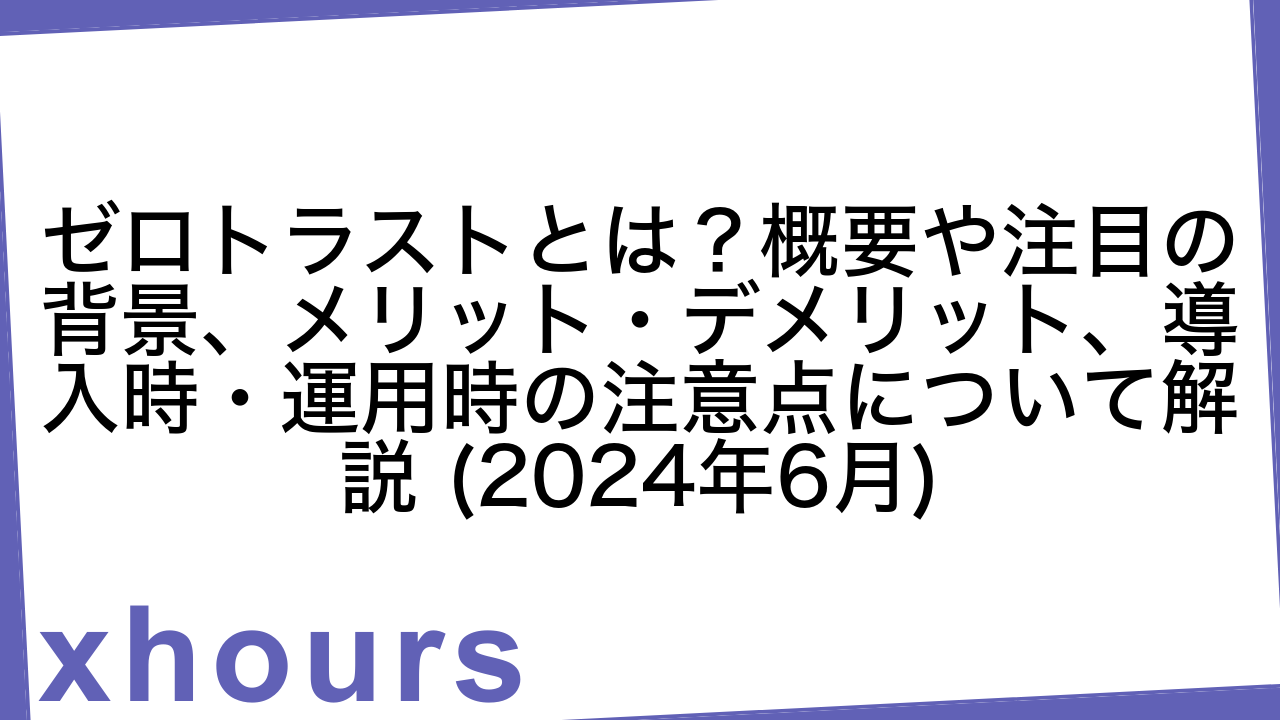 ゼロトラストとは？概要や注目の背景、メリット・デメリット、導入時・運用時の注意点について解説 (2024年6月)