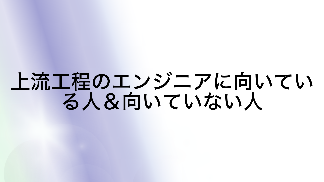 上流工程のエンジニアに向いている人＆向いていない人