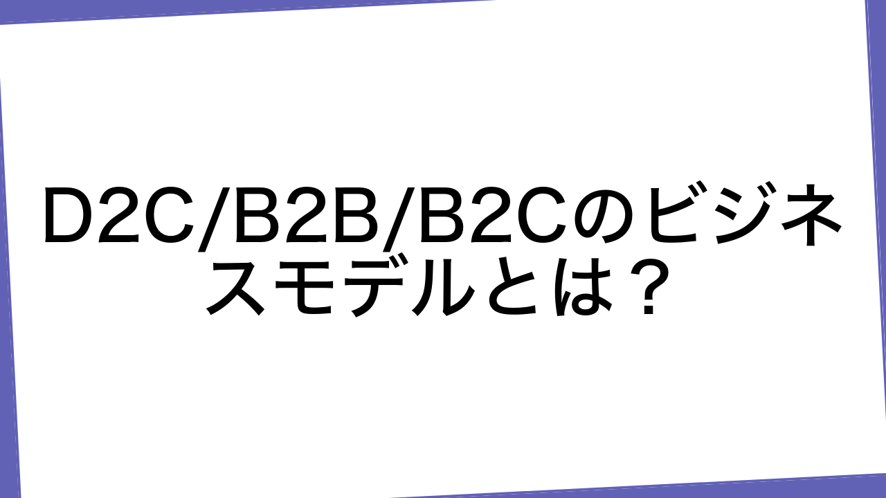 D2C/B2B/B2Cのビジネスモデルとは？